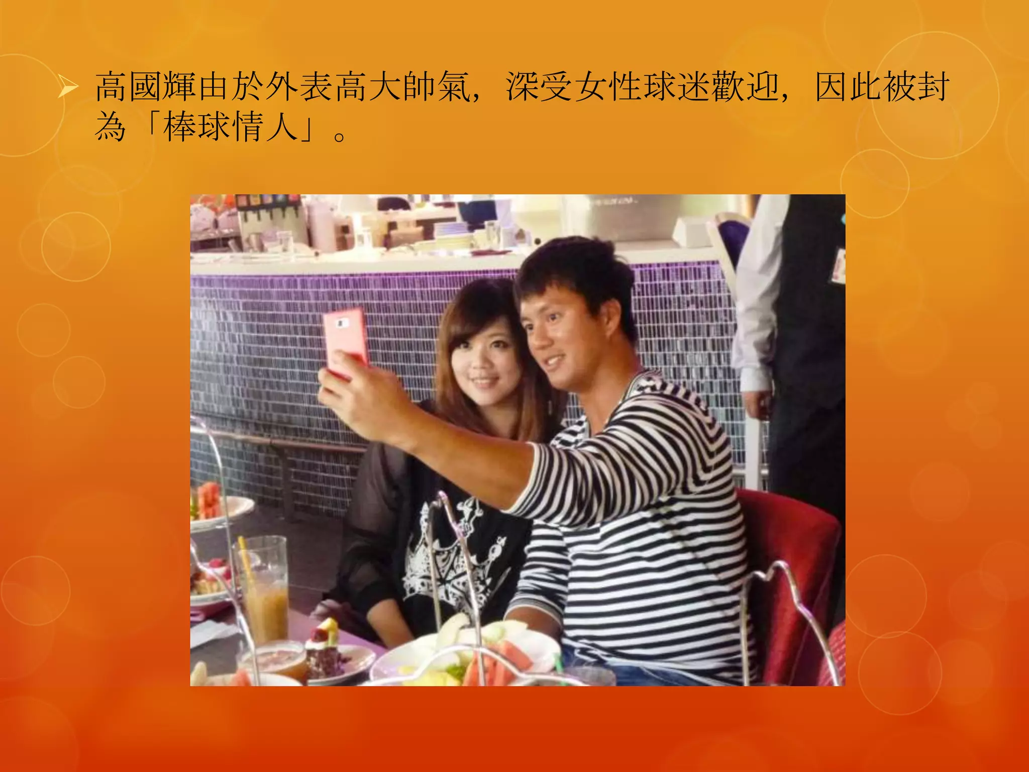  高國輝由於外表高大帥氣，深受女性球迷歡迎，因此被封
  為「棒球情人」。
 