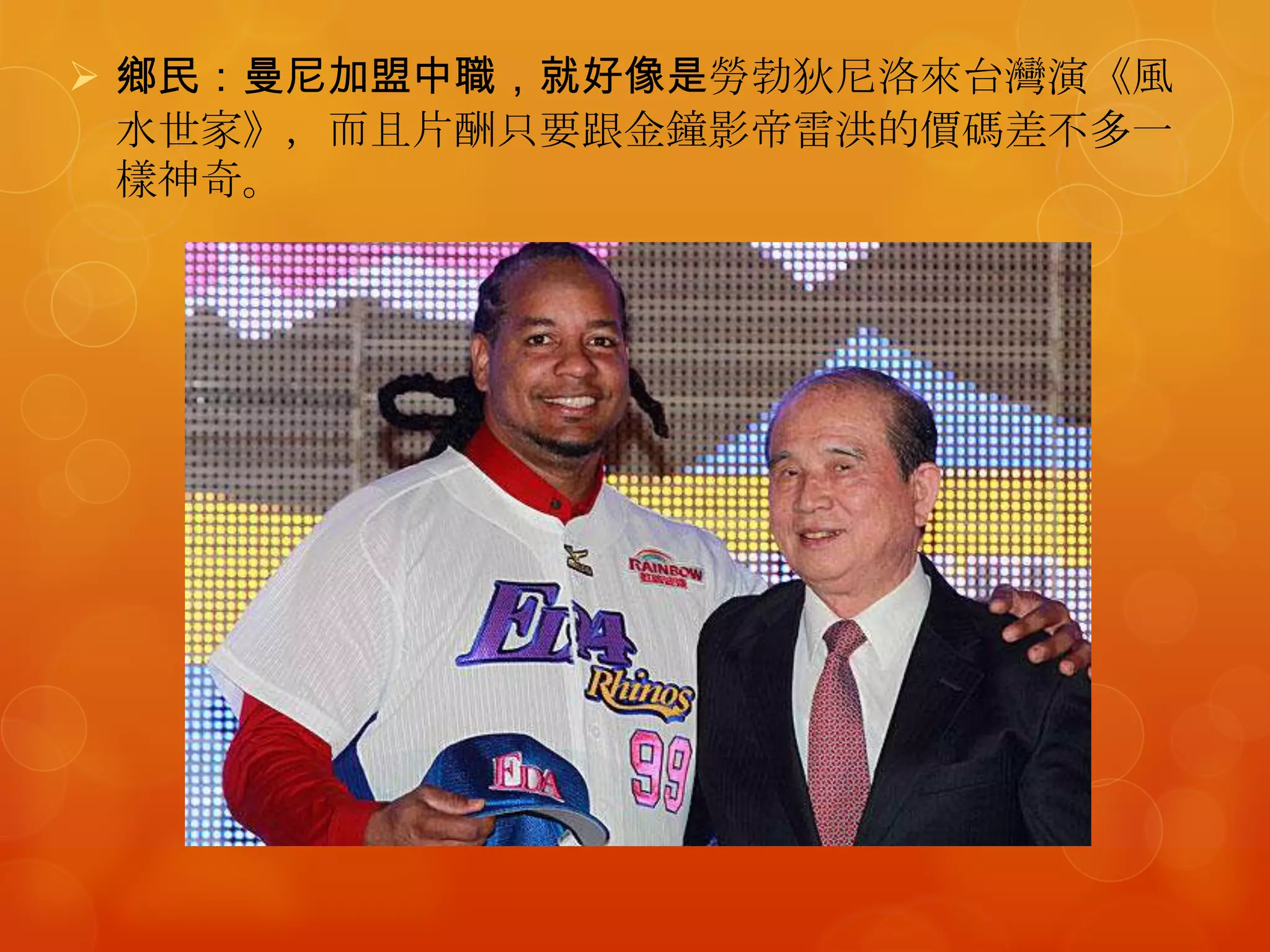  鄉民：曼尼加盟中職，就好像是勞勃狄尼洛來台灣演《風
  水世家》，而且片酬只要跟金鐘影帝雷洪的價碼差不多一
  樣神奇。
 