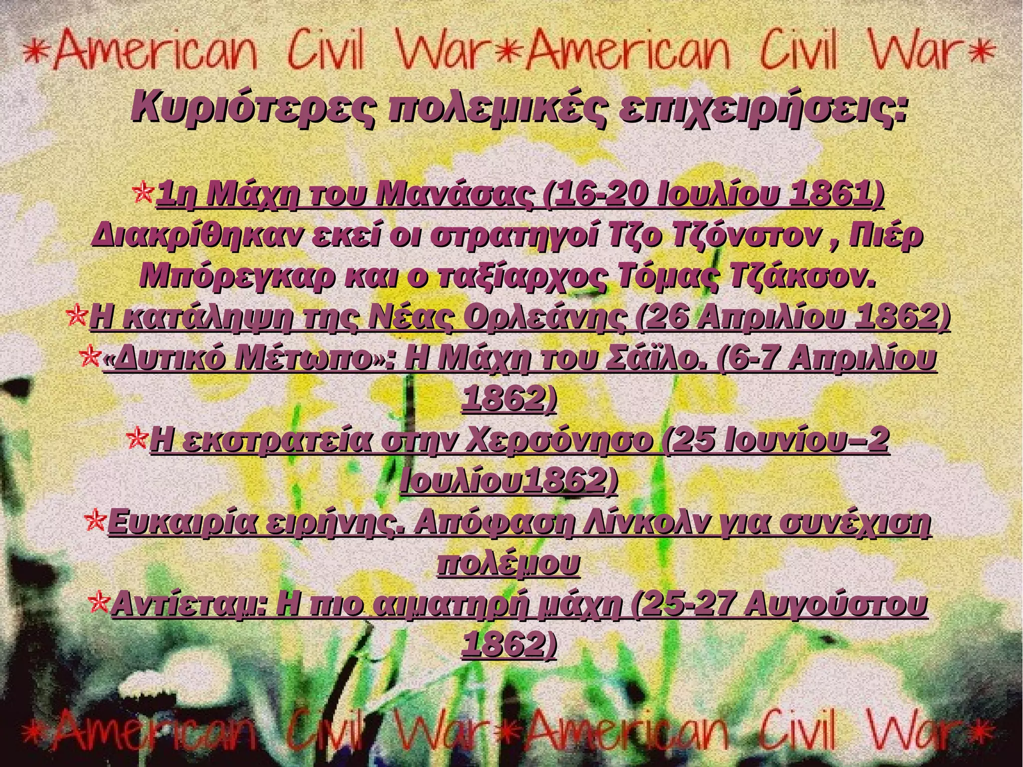 Κυριότερες πολεμικές επιχειρήσεις:
    1η Μάχη του Μανάσας (16-20 Ιουλίου 1861)
Διακρίθηκαν εκεί οι στρατηγοί Tζο Τζόνστον , Πιέρ
   Μπόρεγκαρ και ο ταξίαρχος Τόμας Τζάκσον.
H κατάληψη της Νέας Ορλεάνης (26 Απριλίου 1862)
 «Δυτικό Μέτωπο»: Η Μάχη του Σάϊλο. (6-7 Απριλίου
                       1862)
    Η εκστρατεία στην Χερσόνησο (25 Ιουνίου–2
                   Ιουλίου1862)
 Ευκαιρία ειρήνης. Απόφαση Λίνκολν για συνέχιση
                     πολέμου
  Αντίεταμ: Η πιο αιματηρή μάχη (25-27 Αυγούστου
                       1862)
 