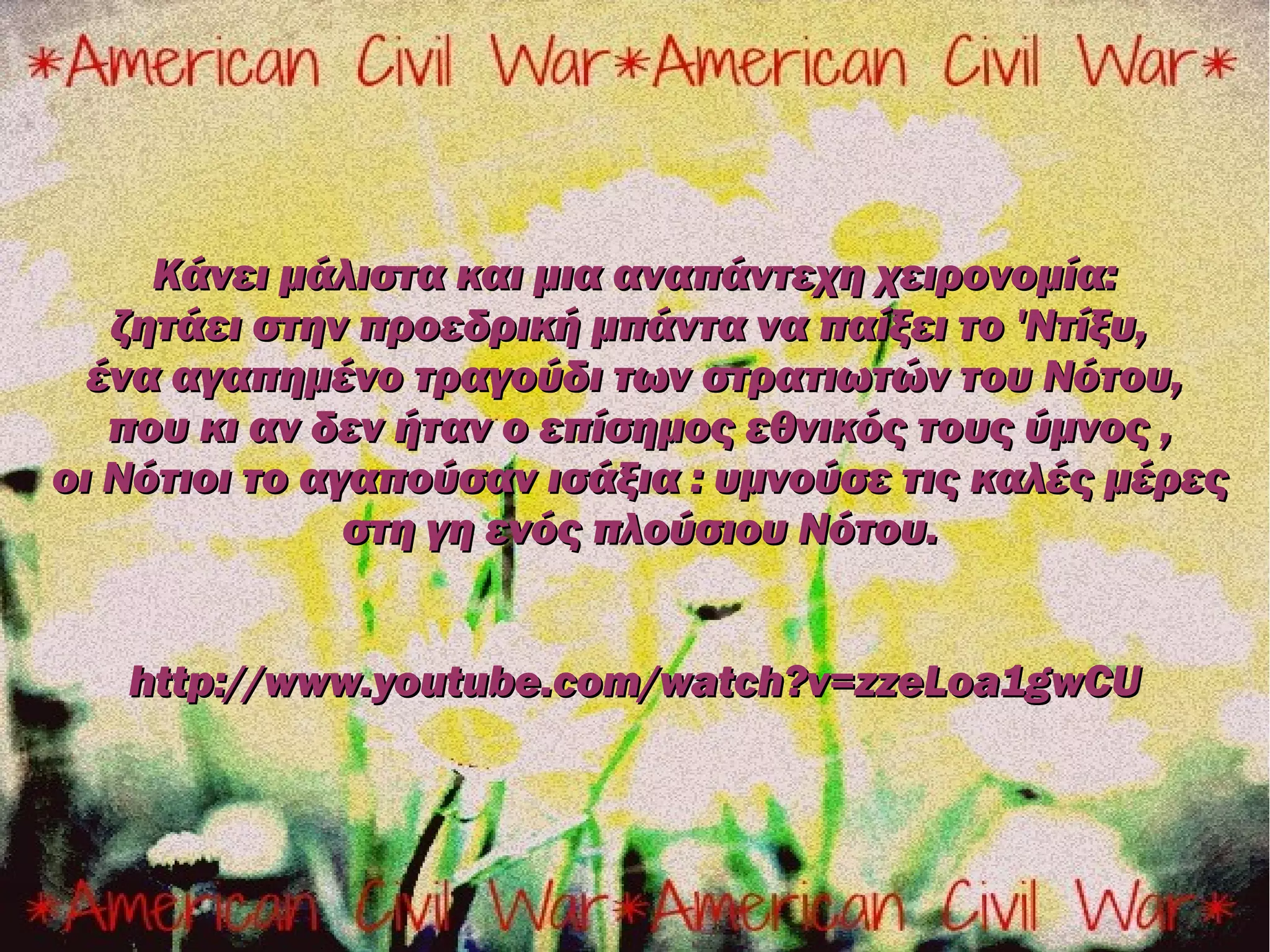 Κάνει μάλιστα και μια αναπάντεχη χειρονομία:
   ζητάει στην προεδρική μπάντα να παίξει το 'Ντίξυ,
  ένα αγαπημένο τραγούδι των στρατιωτών του Νότου,
   που κι αν δεν ήταν ο επίσημος εθνικός τους ύμνος ,
οι Νότιοι το αγαπούσαν ισάξια : υμνούσε τις καλές μέρες
               στη γη ενός πλούσιου Νότου.


   http://www.youtube.com/watch?v=zzeLoa1gwCU
 