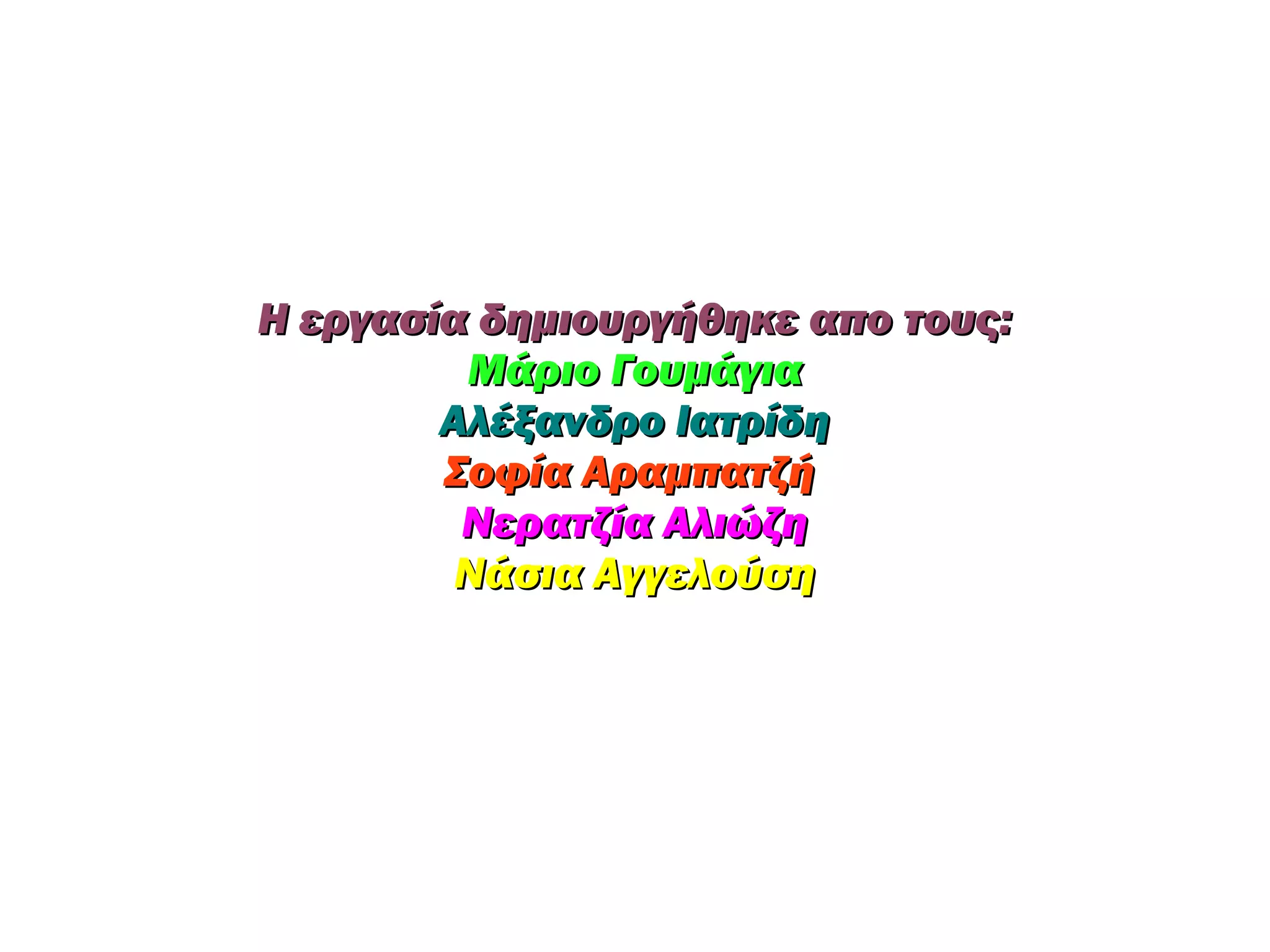 Η εργασία δημιουργήθηκε απο τους:
         Μάριο Γουμάγια
        Αλέξανδρο Ιατρίδη
        Σοφία Αραμπατζή
         Νερατζία Αλιώζη
         Νάσια Αγγελούση
 