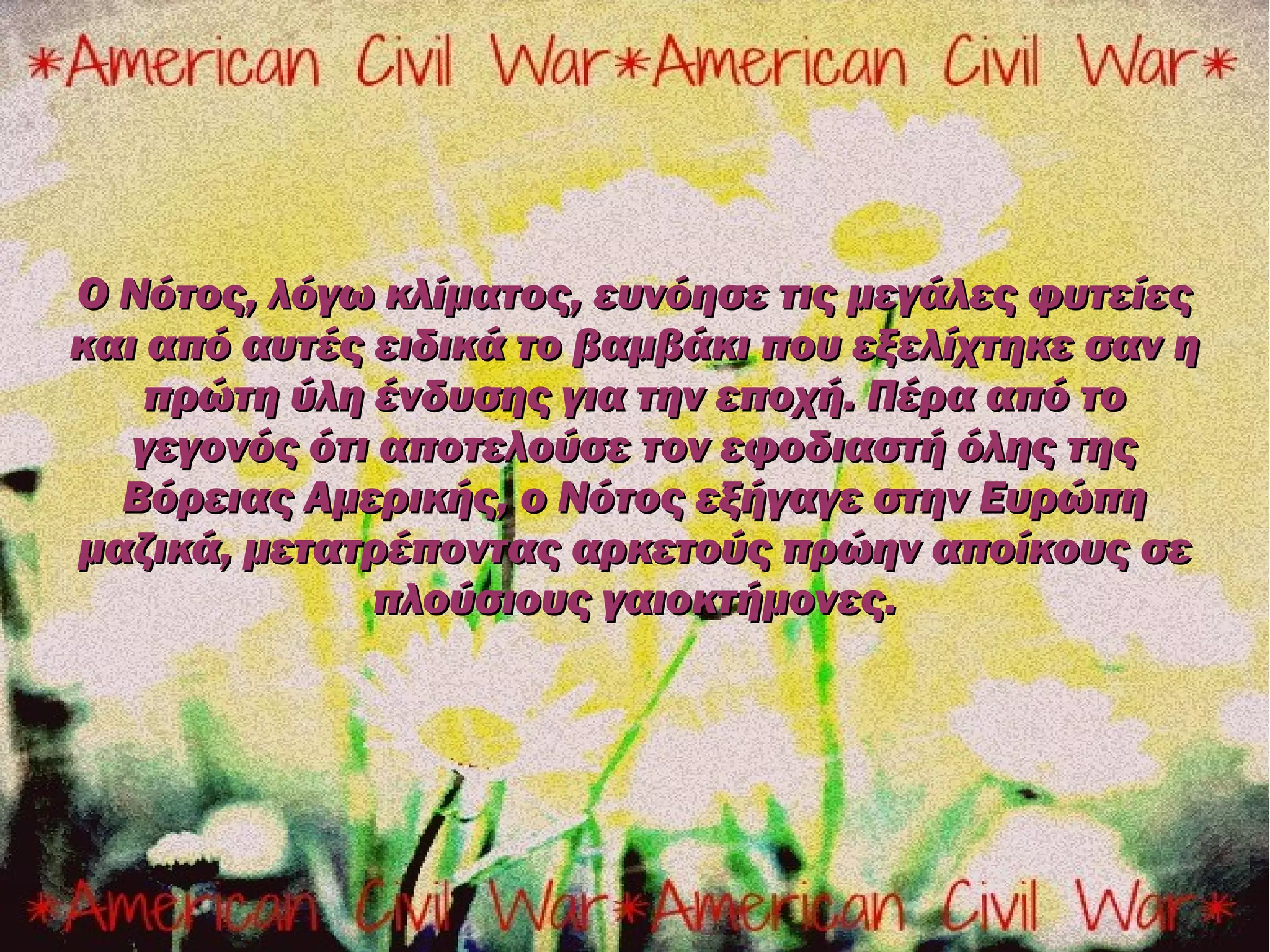 Ο Νότος, λόγω κλίματος, ευνόησε τις μεγάλες φυτείες
και από αυτές ειδικά το βαμβάκι που εξελίχτηκε σαν η
    πρώτη ύλη ένδυσης για την εποχή. Πέρα από το
   γεγονός ότι αποτελούσε τον εφοδιαστή όλης της
  Βόρειας Αμερικής, ο Νότος εξήγαγε στην Ευρώπη
μαζικά, μετατρέποντας αρκετούς πρώην αποίκους σε
              πλούσιους γαιοκτήμονες.
 