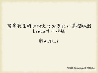 障害発生時に抑えておきたい基礎知識
Linuxサーバ編
@laugh_k
NODE-Setagaya#0 2013.04
 
