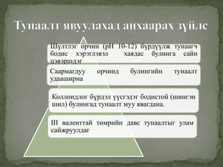 Шүлтлэг орчин (pH 10-12) бүрдүүлж тунаагч
бодис хэрэглэвэл хаядас булинга сайн
цэвэршдэг
Саармагдуу орчинд булингийн тунаалт
удааширна
Коллоидлог бүрдэл үүсгэдэг бодистой (шингэн
шил) булингад тунаалт муу явагдана.
III валенттай төмрийн давс тунаалтыг улам
сайжруулдаг
 
