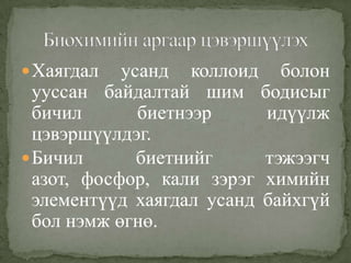 Хаягдал усанд коллоид болон
ууссан байдалтай шим бодисыг
бичил биетнээр идүүлж
цэвэршүүлдэг.
Бичил биетнийг тэжээгч
азот, фосфор, кали зэрэг химийн
элементүүд хаягдал усанд байхгүй
бол нэмж өгнө.
 