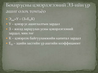  Эим=У – (З+ЕНК)
 У – цэвэр ус ашиглалтын зардал
 З – жилд зарцуулах усны цэвэрлэгээний
зардал, мян.төг
 К – цэвэрлэх байгууламжийн капитал зардал
 ЕН – эдийн засгийн үр ашгийн коэффициент
 
