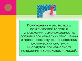 Политология – это наука о
политической власти и
управлении, закономерностях
развития политических отношений
и процессов, функционирования
политических систем и
институтов, политического
поведения и деятельности людей.
 