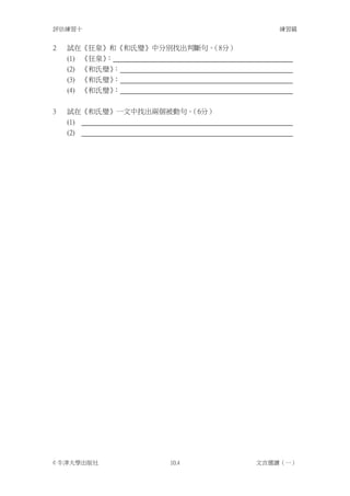 評估練習十                               練習篇


2   試在《狂泉》和《和氏璧》中分別找出判斷句。（8分）
    (1) 《狂泉》：
    (2) 《和氏璧》 ：
    (3) 《和氏璧》 ：
    (4) 《和氏璧》 ：


3   試在《和氏璧》一文中找出兩個被動句。（6分）
    (1)
    (2)




© 牛津大學出版社          10.4         文言選讀（一）
 