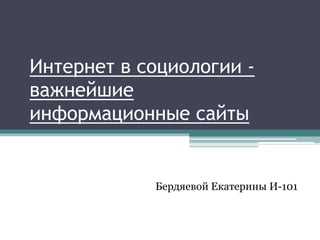 Интернет в социологии -
важнейшие
информационные сайты
Бердяевой Екатерины И-101
 