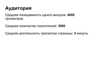 Аудитория
Средняя посещаемость одного выпуска: 4000
просмотров
Среднее количество посетителей: 3500
Средняя длительность просмотра страницы: 3 минуты
 