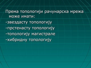 Према топологији рачунарска мрежа
  може имати:
-звездасту топологију
-прстенасту топологију
-топологију магистрале
-хибридну топологију
 