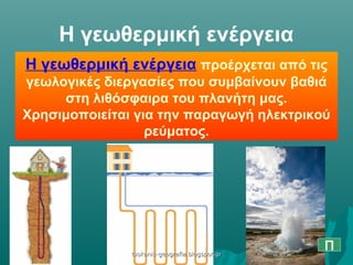 Η γεωθερμική ενέργεια προέρχεται από τις
γεωλογικές διεργασίες που συμβαίνουν βαθιά
στη λιθόσφαιρα του πλανήτη μας.
Χρησιμοποιείται για την παραγωγή ηλεκτρικού
ρεύματος.
Η γεωθερμική ενέργεια
Πtsokanis-geografia.blogspot.grtsokanis-geografia.blogspot.gr
 