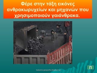 Φέρε στην τάξη εικόνες
ανθρακωρυχείων και μηχανών που
χρησιμοποιούν γαιάνθρακα.
Πtsokanis-geografia.blogspot.grtsokanis-geografia.blogspot.gr
 
