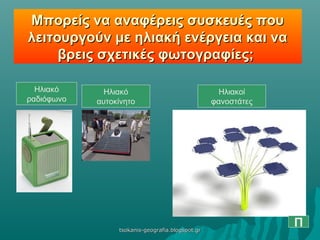 Μπορείς να αναφέρεις συσκευές πουΜπορείς να αναφέρεις συσκευές που
λειτουργούν με ηλιακή ενέργεια και ναλειτουργούν με ηλιακή ενέργεια και να
βρεις σχετικές φωτογραφίες;βρεις σχετικές φωτογραφίες;
Ηλιακοί
φανοστάτες
Ηλιακό
αυτοκίνητο
Ηλιακό
ραδιόφωνο
Πtsokanis-geografia.blogspot.grtsokanis-geografia.blogspot.gr
 