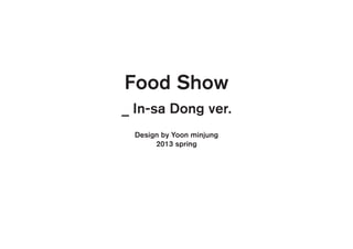 Food Show
_ In-sa Dong ver.
Design by Yoon minjung
2013 spring
 