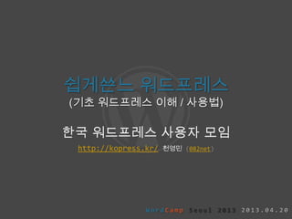 쉽게쓴느 워드프레스
(기초 워드프레스 이해 / 사용법)

한국 워드프레스 사용자 모임
 http://kopress.kr/   천영민 (082net)




                WordCamp Seoul 2013 2013.04.20
 