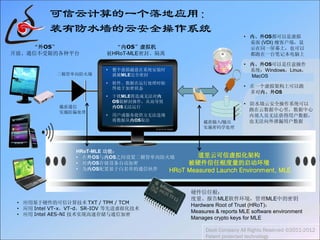 • 内、外OS都可以是虚拟
桌面 (VDI) 瘦客户端，显
示在同一屏幕上，也可以
都跑在一台笔记本电脑上
• 内、外OS可以是任意操作
系统：Windows，Linux，
MacOS
• 在一个虚拟架构上可以跑
多对内、外OS
• 防水墙云安全操作系统可以
跑在云数据中心里，数据中心
内部人员无法获得用户数据，
也无法向外泄漏用户数据
硬件信任根：
度量、报告MLE软件环境，管理MLE中的密钥
Hardware Root of Trust (HRoT)：
Measures & reports MLE software environment
Manages crypto keys for MLE
道里云可信虚拟化架构
被硬件信任根度量的启动环境
HRoT Measured Launch Environment, MLE
• 应用基于硬件的可信计算技术 TXT / TPM / TCM
• 应用 Intel VT-x，VT-d，SR-IOV 等先进虚拟化技术
• 应用 Intel AES-NI 技术实现高速存储与通信加密
HRoT-MLE 功能：
• 在外OS与内OS之间设置二极管单向防火墙
• 对内OS存储设备自动加密
• 为内OS配置基于白名单的通信伙伴
“内OS”虚拟机
被HRoT-MLE密封、隔离
• 整个虚拟磁盘在系统安装时
就被MLE完全密封
• 软件、数据在运行处理时始
终处于加密状态
• 干扰MLE将造成无法对内
OS做解封操作，从而导致
内OS无法运行
• 用户或服务提供方无法违规
将数据从内OS取出
“外OS”
开放、通信不受限的各种平台
截获通信
实施防漏处理
截获输入/输出
实施密码学处理
二极管单向防火墙
可信云计算的一个落地应用：
装有防水墙的云安全操作系统
Daoli Company All Rights Reserved ©2011-2012
Patent protected technology
 