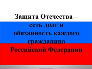 Защита Отечества –
есть долг и
обязанность каждого
гражданина
Российской Федерации
 
