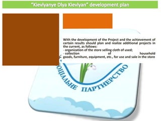 With the development of the Project and the achievement of
certain results should plan and realize additional projects in
the current, as follows:
- organization of the store selling cloth of used;
- collection of household
goods, furniture, equipment, etc., for use and sale in the store
 