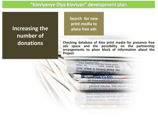 Checking database of Kiev print media for presence free
ads space and the possibility on the partnership
arrangements to place block of information about the
Project
Search for new
print media to
place free adsIncreasing the
number of
donations
 