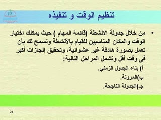 ‫تنفيذه‬ ‫لو‬ ‫الواقت‬ ‫تنظيم‬
•‫اختيار‬ ‫يمكنك‬ ‫حيث‬ ( ‫المهام‬ ‫)اقائمة‬ ‫النشطة‬ ‫تجدلولة‬ ‫خلل‬ ‫من‬
‫بأن‬ ‫لك‬ ‫لوتسمح‬ ‫بالنشطة‬ ‫للقيام‬ ‫المناسبين‬ ‫لوالمكان‬ ‫الواقت‬
‫أكبر‬ ‫إنجامزات‬ ‫لوتحقيق‬ ،‫عشوائية‬ ‫غير‬ ‫هادفة‬ ‫بصورة‬ ‫تعمل‬
:‫التالية‬ ‫المراحل‬ ‫لوتشمل‬ ‫أاقل‬ ‫لواقت‬ ‫فى‬
.‫الزمني‬ ‫الجدلول‬ ‫بناء‬ (‫أ‬
.‫ب(المرلونة‬
.‫الناتجحة‬ ‫تجـ(الجدلولة‬
24
 