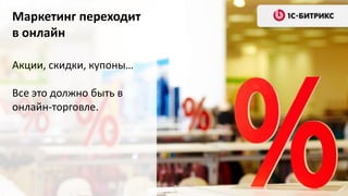 Маркетинг переходит
в онлайн
Акции, скидки, купоны…
Все это должно быть в
онлайн-торговле.
 