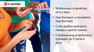 • Мобильные устройства
есть у всех
• Они быстрые и становятся
еще быстрее
• С них удобно выбирать
товары и делать заказы
• С мобильным устройством
проводят до 2 часов в
день
 