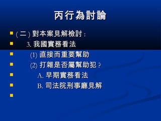 丙行為討論丙行為討論
 (( 二二 )) 對本案見解檢討對本案見解檢討 ::
 3.3. 我國實務看法我國實務看法
 (1)(1) 直接而重要幫助直接而重要幫助
 (2)(2) 打雜是否屬幫助犯打雜是否屬幫助犯 ??
 A.A. 早期實務看法早期實務看法
 B.B. 司法院刑事廳見解司法院刑事廳見解

 
