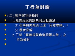 丁行為討論丁行為討論
 (( 二二 )) 對本案判決檢討對本案判決檢討
 1.1. 陰謀犯與共謀共同正犯區別陰謀犯與共謀共同正犯區別
 (1)(1) 在場與聞是否已達「犯意聯絡」在場與聞是否已達「犯意聯絡」 ??
 (2)(2) 學者見解學者見解
 2.2. 丁就「嘉義共謀偽造印製工作 」之丁就「嘉義共謀偽造印製工作 」之
 行為檢討行為檢討

 