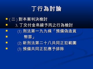 丁行為討論丁行為討論
 (( 二二 )) 對本案判決檢討對本案判決檢討
 3.3. 丁交付金帛線予丙之行為檢討丁交付金帛線予丙之行為檢討
 (1)(1) 刑法第一九九條「預備偽造貨刑法第一九九條「預備偽造貨
 幣罪」幣罪」
 (2)(2) 新刑法第二十八共同正犯範圍新刑法第二十八共同正犯範圍
 (3)(3) 預備共同正犯應予排除預備共同正犯應予排除
 
