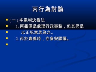 丙行為討論丙行為討論
 (( 一一 )) 本案判決看法本案判決看法
 1.1. 丙雖僅是處理行政事務，但其仍是丙雖僅是處理行政事務，但其仍是
 以正犯意思為之。以正犯意思為之。
 2.2. 丙於嘉義時，亦參與謀議。丙於嘉義時，亦參與謀議。

 
