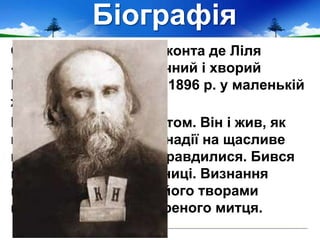 Біографія
Обраний по смерті Леконта де Ліля
«князем поетів», немічний і хворий
Верлен помер 8 січня 1896 р. у маленькій
жалюгідній квартирці.
Він відчував себе поетом. Він і жив, як
поет. Кохав, але його надії на щасливе
подружнє життя не справдилися. Бився
на дуелі і сидів у в'язниці. Визнання
метром і захоплення його творами
наздогнало вже зневіреного митця.
 