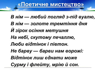 «Поетичне мистецтво»
В нім — любий погляд з-під вуалю,
В нім — золоте тремтіння дня
Й зірок осіння метушня
На небі, скутому печаллю,
Люби відтінок і півтон.
Не барву — барви нам ворожі:
Відтінок лиш єднати може
Сурму і флейту, мрію й сон.
 