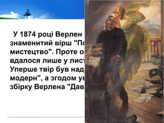 У 1874 році Верлен написав свій
знаменитий вірш "Поетичне
мистецтво". Проте опублікувати його
вдалося лише у листопаді 1882 року.
Уперше твір був надрукований у "Парі
модерн", а згодом увійшов у поетичну
збірку Верлена "Давно і недавно“.
 