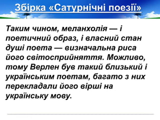 Збірка «Сатурнічні поезії»
Таким чином, меланхолія — і
поетичний образ, і власний стан
душі поета — визначальна риса
його світосприйняття. Можливо,
тому Верлен був такий близький і
українським поетам, багато з них
перекладали його вірші на
українську мову.
 