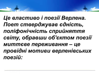 Це властиво і поезії Верлена.
Поет стверджував єдність,
поліфонічність сприйняття
світу, обравши об'єктом поезії
миттєве переживання – це
провідні мотиви верленівських
поезій:
 