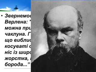 • Звернемося до портрета
Верлена: "З першого погляду його
можна прийняти за сільського
чаклуна. Голий, гулястий череп,
що виблискує міддю, маленькі
косуваті очі блискучі, кирпатий
ніс із широкими ніздрями, рідка,
жорстка, коротко підстрижена
борода...‖
 