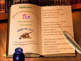 Айде провикна се турския
паша от Панагюрище,
Айде, вий идете и я уловете
Райно Попгеоргиева!
Нито я колете,нито я бесете,
най при мене доведете я!
Ази да я питам,питам и разпитам
кой уши байрака,
кой уши байрака,кой му тури
знака"Смърт или свобода"
Айде провикна се Райна Попгеоргиева
от Панагюрище
Щете ме колете,щете ме бесете,
аз уших байрака!
Аз уших байрака, аз му турих знака,
"Смърт или свобода"!
Пусни музикалния файл.
инструментал
 
