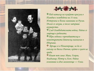 Под натиска на чуждите консули в
Пловдив е освободена на 31 юли.
Изтерзана и болна заминава за Русия.
Дълго се лекува, а после завършва
акушерство.
След Освободителната война, Райна се
завръща в родината.
Три години е преподавателка в
новооткритата девическа гимназия в
Търново.
 Връща се в Панагюрище, за да се
омъжи за Васил Дипчев, който е кмет на
града.
Имат пет сина: Иван, Георги,
Владимир, Петър и Асен. Райна
осиновява и едно момиченце — Гина.
 