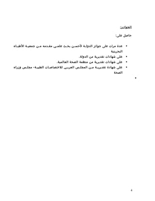 :‫الجوائـز‬
:‫على‬ ‫حاصل‬
‫جوائز‬ ‫على‬ ‫مرات‬ ‫عدة‬‫ـة‬‫ـ‬‫الدول‬‫ـاء‬‫ـ‬‫الطب‬ ‫ـة‬‫ـ‬‫جمعي‬ ‫ـن‬‫ـ‬‫م‬ ‫ـدمه‬‫ـ‬‫مق‬ ‫ـي‬‫ـ‬‫علم‬ ‫ـث‬‫ـ‬‫بح‬ ‫ـن‬‫ـ‬‫لحس‬
‫البحرينية‬
.‫الدولة‬ ‫من‬ ‫تقديرية‬ ‫شهادات‬ ‫على‬
.‫العالمية‬ ‫الصحة‬ ‫منظمة‬ ‫من‬ ‫تقديرية‬ ‫شهادات‬ ‫على‬
‫ـة‬‫ـ‬‫الطبي‬ ‫ـات‬‫ـ‬‫للتختصاص‬ ‫ـي‬‫ـ‬‫العرب‬ ‫ـس‬‫ـ‬‫المجل‬ ‫ـن‬‫ـ‬‫م‬ ‫ـة‬‫ـ‬‫تقديري‬ ‫شهادة‬ ‫على‬‫وزراء‬ ‫ـس‬‫ـ‬‫مجل‬ -
‫الصحة‬
•
4
 