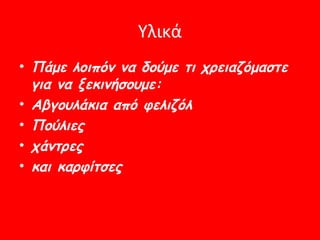 Υλικά
• Πάμε λοιπόν να δούμε τι χρειαζόμαστε
  για να ξεκινήσουμε:
• Αβγουλάκια από φελιζόλ
• Πούλιες
• χάντρες
• και καρφίτσες
 