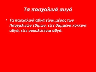 Τα πασχαλινά αυγά
• Τα πασχαλινά αβγά είναι μέρος των
  Πασχαλινών εθίμων, είτε βαμμένα κόκκινα
  αβγά, είτε σοκολατένια αβγά.
 