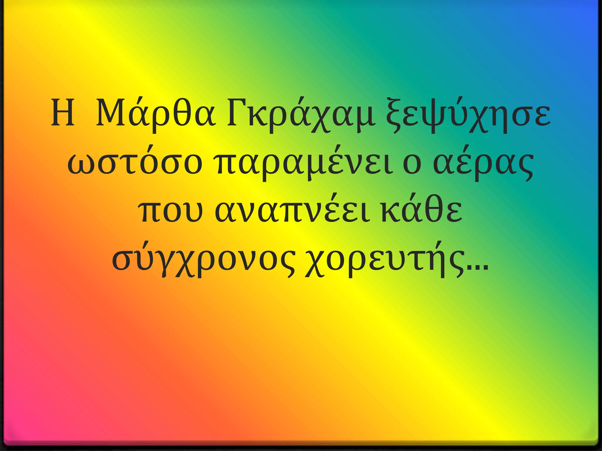 Η Μϊρθα Γκρϊχαμ ξεψύχηςε
 ωςτόςο παραμϋνει ο αϋρασ
    που αναπνϋει κϊθε
   ςύγχρονοσ χορευτόσ...
 