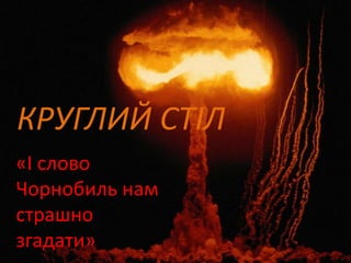 КРУГЛИЙ СТІЛ
«І слово
Чорнобиль нам
страшно
згадати»
 