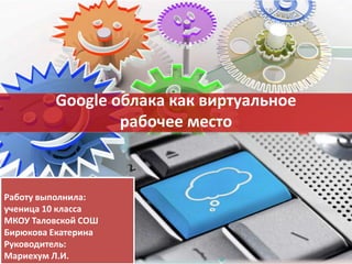 Google облака как виртуальное
рабочее место
Работу выполнила:
ученица 10 класса
МКОУ Таловской СОШ
Бирюкова Екатерина
Руко...