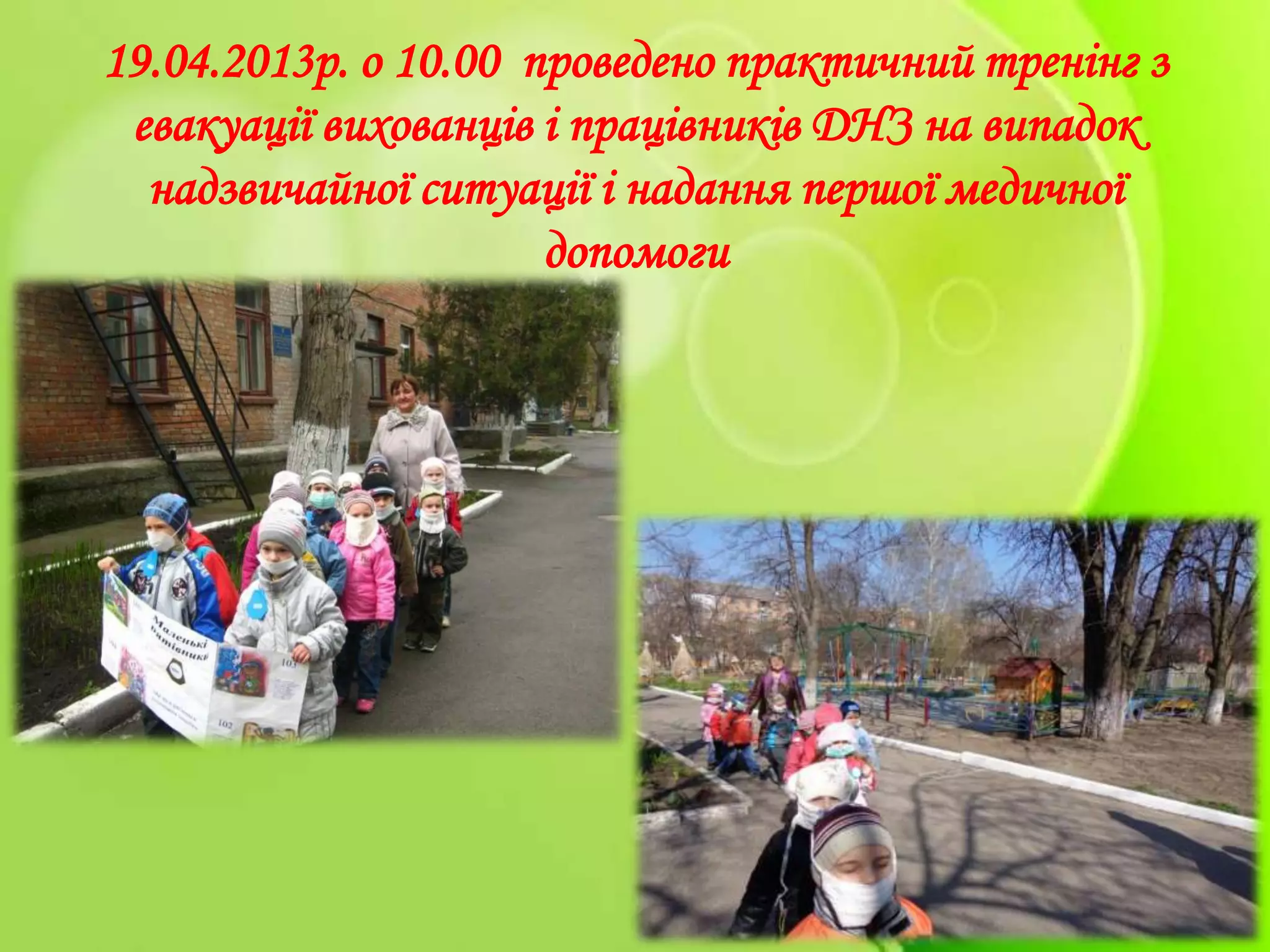 19.04.2013р. о 10.00 проведено практичний тренінг з
евакуації вихованців і працівників ДНЗ на випадок
надзвичайної ситуації і надання першої медичної
допомоги
 