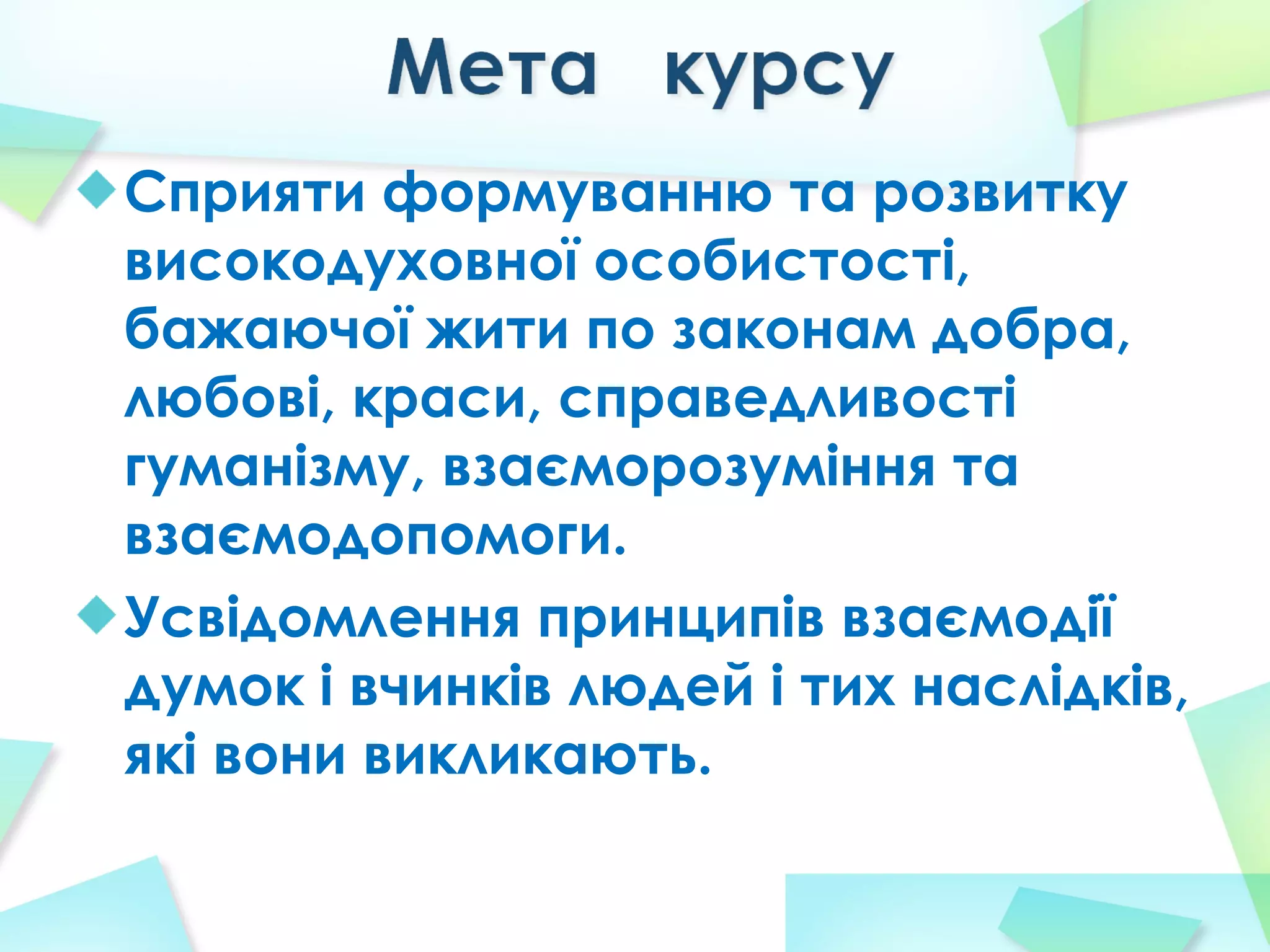 Сприяти формуванню та розвитку
високодуховної особистості,
бажаючої жити по законам добра,
любові, краси, справедливості
гуманізму, взаєморозуміння та
взаємодопомоги.
Усвідомлення принципів взаємодії
думок і вчинків людей і тих наслідків,
які вони викликають.
 