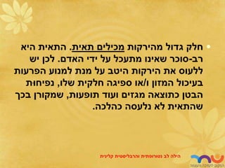 •
‫מהירקות‬ ‫גדול‬ ‫חלק‬
‫תאית‬ ‫מכילים‬
.
‫היא‬ ‫התאית‬
‫רב‬
-
‫האדם‬ ‫ידי‬ ‫על‬ ‫מתעכל‬ ‫שאינו‬ ‫סוכר‬
.
‫יש‬ ‫לכן‬
‫הפרעות‬ ‫למנוע‬ ‫מנת‬ ‫על‬ ‫היטב‬ ‫הירקות‬ ‫את‬ ‫ללעוס‬
‫ו‬ ‫המזון‬ ‫בעיכול‬
/
‫שלו‬ ‫חלקית‬ ‫ספיגה‬ ‫או‬
,
‫נפיחּות‬
‫תופעות‬ ‫ועוד‬ ‫מגזים‬ ‫כתוצאה‬ ‫הבטן‬
,
‫בכך‬ ‫שמקורן‬
‫כהלכה‬ ‫נלעסה‬ ‫לא‬ ‫שהתאית‬
.
‫לב‬ ‫הילה‬
‫נטורופתית‬
‫והרבליסטית‬
‫קלינית‬
 