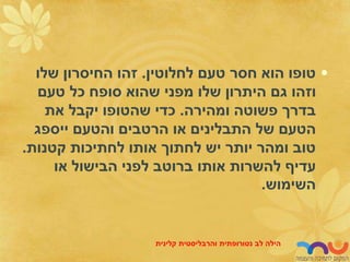 •
‫לחלוטין‬ ‫טעם‬ ‫חסר‬ ‫הוא‬ ‫טופו‬
.
‫שלו‬ ‫החיסרון‬ ‫זהו‬
‫טעם‬ ‫כל‬ ‫סופח‬ ‫שהוא‬ ‫מפני‬ ‫שלו‬ ‫היתרון‬ ‫גם‬ ‫וזהו‬
‫ומהירה‬ ‫פשוטה‬ ‫בדרך‬
.
‫את‬ ‫יקבל‬ ‫שהטופו‬ ‫כדי‬
‫ייספג‬ ‫והטעם‬ ‫הרטבים‬ ‫או‬ ‫התבלינים‬ ‫של‬ ‫הטעם‬
‫קטנות‬ ‫לחתיכות‬ ‫אותו‬ ‫לחתוך‬ ‫יש‬ ‫יותר‬ ‫ומהר‬ ‫טוב‬
.
‫או‬ ‫הבישול‬ ‫לפני‬ ‫ברוטב‬ ‫אותו‬ ‫להשרות‬ ‫עדיף‬
‫השימוש‬
.
‫לב‬ ‫הילה‬
‫נטורופתית‬
‫והרבליסטית‬
‫קלינית‬
 