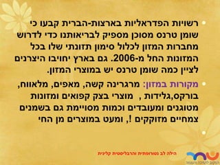 •
‫בארצות‬ ‫הפדראליות‬ ‫רשויות‬
-
‫כי‬ ‫קבעו‬ ‫הברית‬
‫לדרוש‬ ‫כדי‬ ‫לבריאותנו‬ ‫מספיק‬ ‫מסוכן‬ ‫טרנס‬ ‫שומן‬
‫בכל‬ ‫שלו‬ ‫תזונתי‬ ‫סימון‬ ‫לכלול‬ ‫המזון‬ ‫מחברות‬
‫מ‬ ‫החל‬ ‫המזונות‬
-
2006
.
‫היצרנים‬ ‫יחויבו‬ ‫בארץ‬ ‫גם‬
‫המזון‬ ‫במוצרי‬ ‫יש‬ ‫טרנס‬ ‫שומן‬ ‫כמה‬ ‫לציין‬
.
•
‫במזון‬ ‫מקורות‬
:
‫קשה‬ ‫מרגרינה‬
,
‫מאפים‬
,
‫מלאווח‬
,
‫בורקס‬
,
‫גלידות‬
,
‫ומזונות‬ ‫קפואים‬ ‫בצק‬ ‫מוצרי‬
‫וכמות‬ ‫ומעובדים‬ ‫מטוגנים‬
‫מסויימת‬
‫בשמנים‬ ‫גם‬
‫מזוקקים‬ ‫צמחיים‬
!
,
‫החי‬ ‫מן‬ ‫במוצרים‬ ‫ומעט‬
•
‫לב‬ ‫הילה‬
‫נטורופתית‬
‫והרבליסטית‬
‫קלינית‬
 